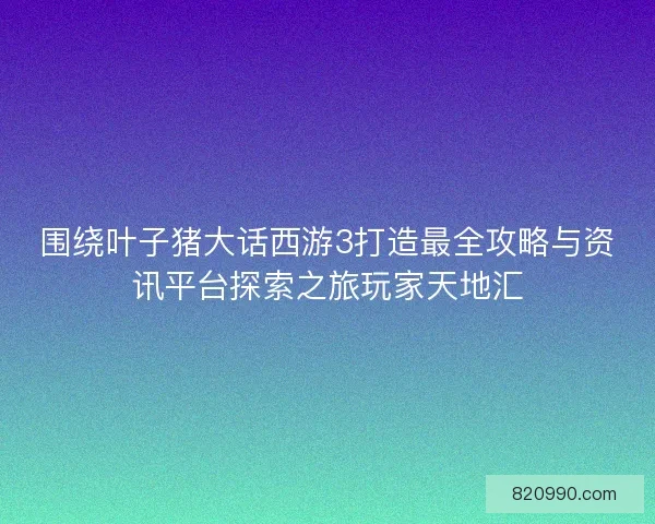 围绕叶子猪大话西游3打造最全攻略与资讯平台探索之旅玩家天地汇