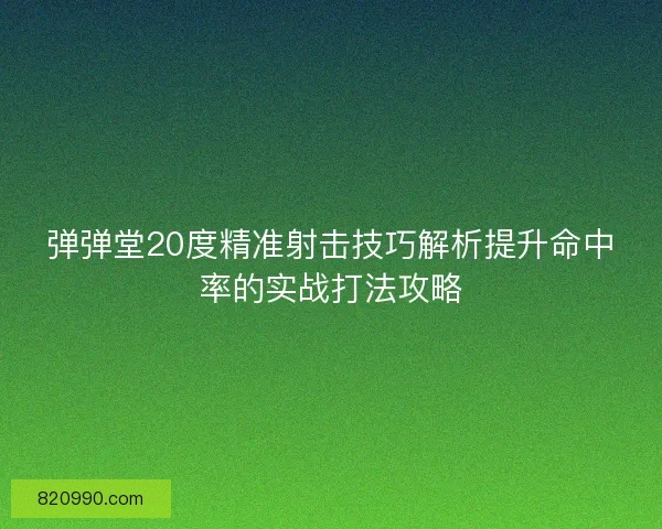 弹弹堂20度精准射击技巧解析提升命中率的实战打法攻略