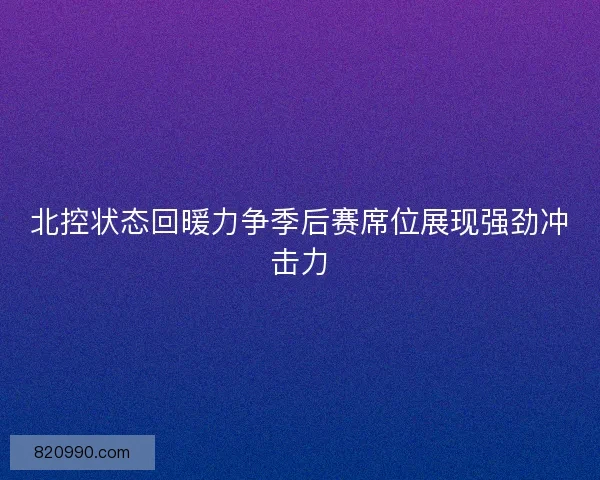 北控状态回暖力争季后赛席位展现强劲冲击力