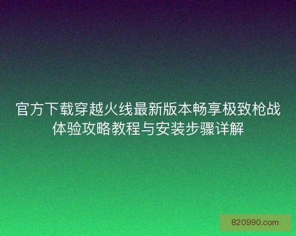 官方下载穿越火线最新版本畅享极致枪战体验攻略教程与安装步骤详解