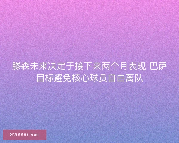 滕森未来决定于接下来两个月表现 巴萨目标避免核心球员自由离队
