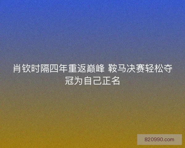 肖钦时隔四年重返巅峰 鞍马决赛轻松夺冠为自己正名