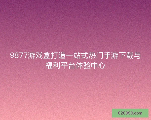 9877游戏盒打造一站式热门手游下载与福利平台体验中心