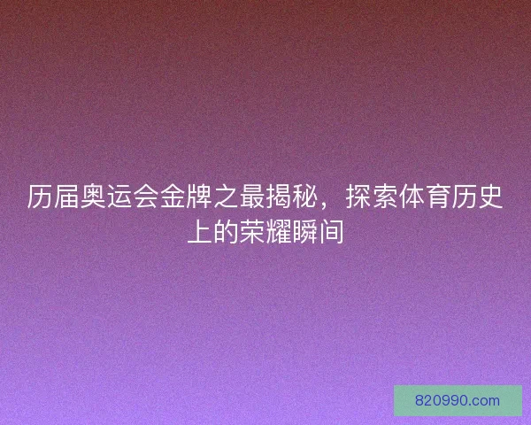 历届奥运会金牌之最揭秘，探索体育历史上的荣耀瞬间
